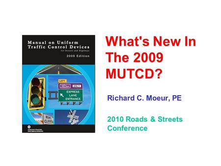 What's New In The 2009 MUTCD? Richard C. Moeur, PE 2010 Roads & Streets Conference.