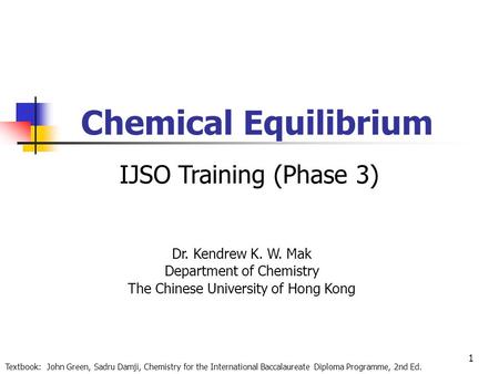 1 Chemical Equilibrium Dr. Kendrew K. W. Mak Department of Chemistry The Chinese University of Hong Kong Textbook: John Green, Sadru Damji, Chemistry for.