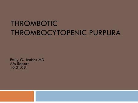 THROMBOTIC THROMBOCYTOPENIC PURPURA Emily O. Jenkins MD AM Report 10.21.09.