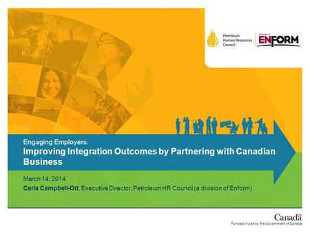 Funded in part by the Government of Canada March 14, 2014 Carla Campbell-Ott, Executive Director, Petroleum HR Council (a division of Enform) Engaging.