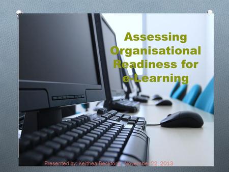 Assessing Organisational Readiness for e-Learning Presented by: Keithea Beckford. November 22, 2013.