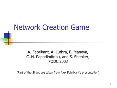 1 Network Creation Game A. Fabrikant, A. Luthra, E. Maneva, C. H. Papadimitriou, and S. Shenker, PODC 2003 (Part of the Slides are taken from Alex Fabrikant’s.