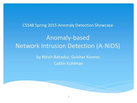 CS548 Spring 2015 Anomaly Detection Showcase Anomaly-based Network Intrusion Detection (A-NIDS) by Nitish Bahadur, Gulsher Kooner, Caitlin Kuhlman 1.