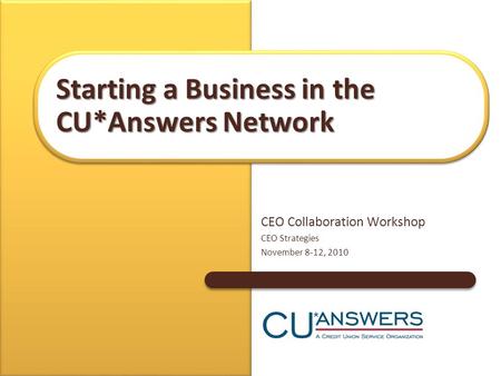 CEO Collaboration Workshop CEO Strategies November 8-12, 2010 Starting a Business in the CU*Answers Network.