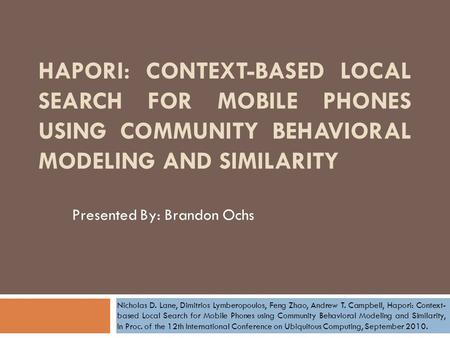 HAPORI: CONTEXT-BASED LOCAL SEARCH FOR MOBILE PHONES USING COMMUNITY BEHAVIORAL MODELING AND SIMILARITY Presented By: Brandon Ochs Nicholas D. Lane, Dimitrios.