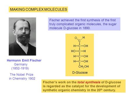 MAKING COMPLEX MOLECULES Hermann Emil Fischer Germany (1852-1919) Fischer achieved the first synthesis of the first truly complicated organic molecules,