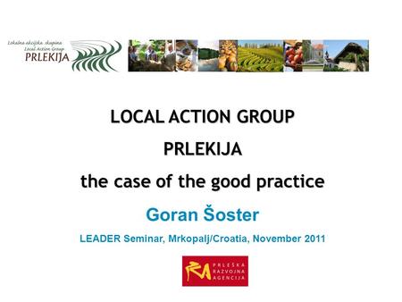 LOCAL ACTION GROUP PRLEKIJA the case of the good practice Goran Šoster LEADER Seminar, Mrkopalj/Croatia, November 2011.