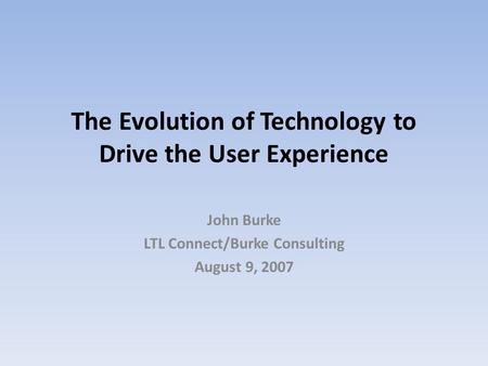 The Evolution of Technology to Drive the User Experience John Burke LTL Connect/Burke Consulting August 9, 2007.