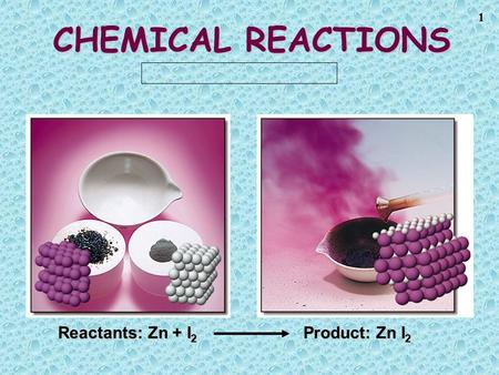 1 CHEMICAL REACTIONS Reactants: Zn + I 2 Product: Zn I 2.