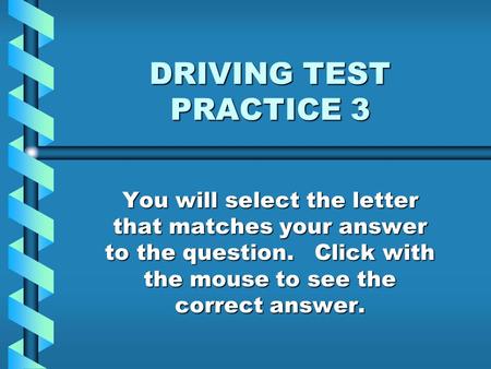 DRIVING TEST PRACTICE 3 You will select the letter that matches your answer to the question. Click with the mouse to see the correct answer.