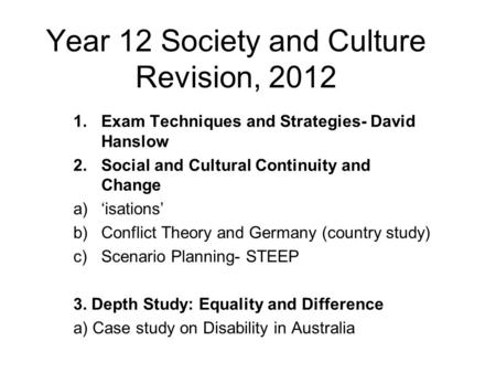 Year 12 Society and Culture Revision, 2012 1.Exam Techniques and Strategies- David Hanslow 2.Social and Cultural Continuity and Change a)‘isations’ b)Conflict.