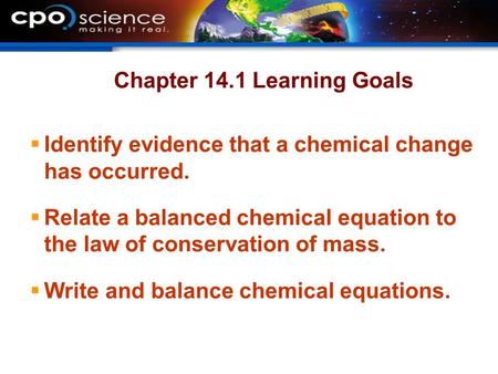 Chapter 14.1 Learning Goals  Identify evidence that a chemical change has occurred.  Relate a balanced chemical equation to the law of conservation of.