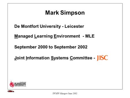 IWMW Glasgow June 2002 Mark Simpson De Montfort University - Leicester Managed Learning Environment - MLE September 2000 to September 2002 Joint Information.