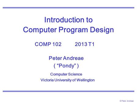 © Peter Andreae Introduction to Computer Program Design COMP 102 2013 T1. Peter Andreae ( “Pondy” ) Computer Science Victoria University of Wellington.