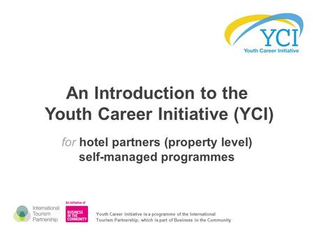 An Introduction to the Youth Career Initiative (YCI) for hotel partners (property level) self-managed programmes Youth Career Initiative is a programme.