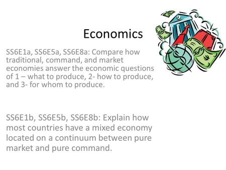 Economics SS6E1a, SS6E5a, SS6E8a: Compare how traditional, command, and market economies answer the economic questions of 1 – what to produce, 2- how to.