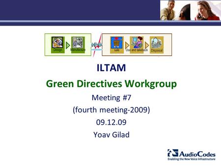 AudioCodes' Confidential Information ILTAM Green Directives Workgroup Meeting #7 (fourth meeting-2009) 09.12.09 Yoav Gilad.