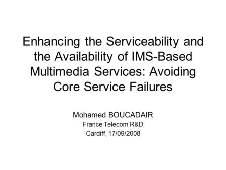 Enhancing the Serviceability and the Availability of IMS-Based Multimedia Services: Avoiding Core Service Failures Mohamed BOUCADAIR France Telecom R&D.