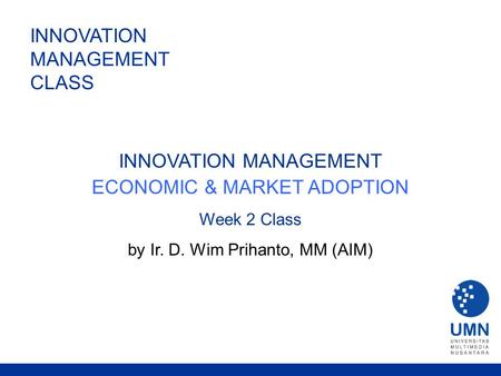 INNOVATION MANAGEMENT CLASS INNOVATION MANAGEMENT ECONOMIC & MARKET ADOPTION Week 2 Class by Ir. D. Wim Prihanto, MM (AIM)