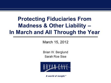 Protecting Fiduciaries From Madness & Other Liability – In March and All Through the Year March 15, 2012 Brian W. Berglund Sarah Roe Sise.