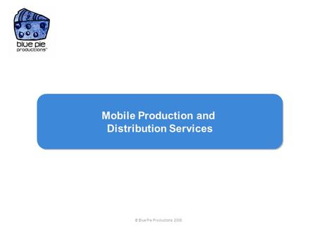 © Blue Pie Productions 2006 Mobile Production and Distribution Services Mobile Production and Distribution Services.