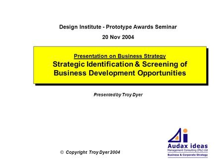 Presentation on Business Strategy Strategic Identification & Screening of Business Development Opportunities © Copyright Troy Dyer 2004 Design Institute.