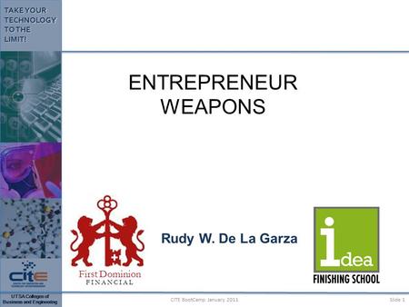 UTSA Colleges of Business and Engineering TAKE YOUR TECHNOLOGY TO THE LIMIT! Rudy W. De La Garza ENTREPRENEUR WEAPONS First Dominion FINANCIAL CITE BootCamp.