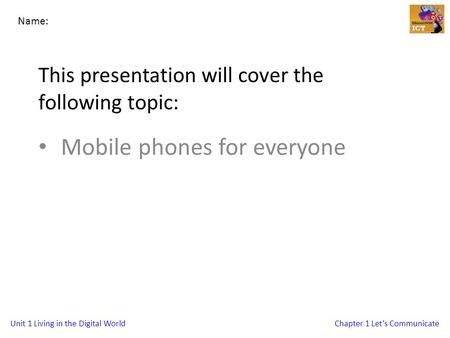 Unit 1 Living in the Digital WorldChapter 1 Let’s Communicate This presentation will cover the following topic: Mobile phones for everyone Name: