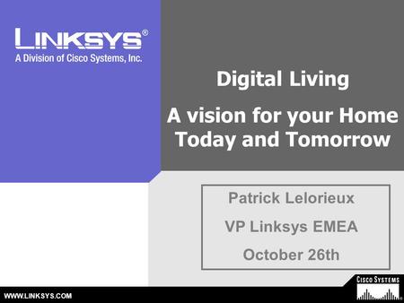 © 2003 Cisco Systems, Inc. All Rights Reserved. WWW.LINKSYS.COM Patrick Lelorieux VP Linksys EMEA October 26th Digital Living A vision for your Home Today.