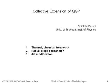 ATHIC2008, 14/Oct/2008, Tsukuba, JapanShinIchi Esumi, Univ. of Tsukuba, Japan1 Collective Expansion of QGP ShinIchi Esumi Univ. of Tsukuba, Inst. of Physics.