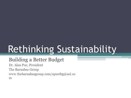 Rethinking Sustainability Building a Better Budget Dr. Alan Pue, President The Barnabas Group m.