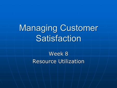 Managing Customer Satisfaction Week 8 Resource Utilization.