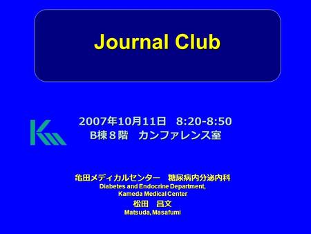 Journal Club 亀田メディカルセンター 糖尿病内分泌内科 Diabetes and Endocrine Department, Kameda Medical Center 松田 昌文 Matsuda, Masafumi 2007 年 10 月 11 日 8:20-8:50 B 棟８階 カンファレンス室.