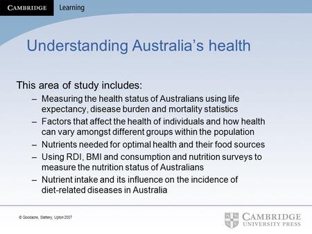 © Goodacre, Slattery, Upton 2007 Understanding Australia’s health This area of study includes: –Measuring the health status of Australians using life expectancy,