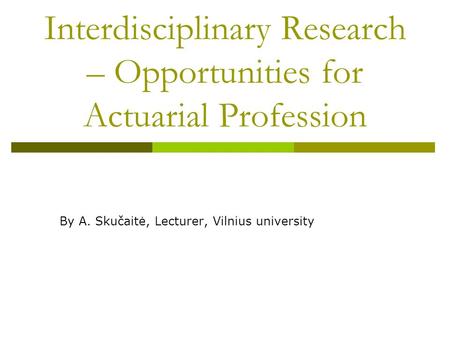 Interdisciplinary Research – Opportunities for Actuarial Profession By A. Skučaitė, Lecturer, Vilnius university.