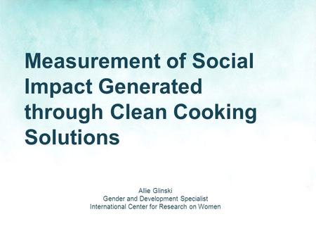 Measurement of Social Impact Generated through Clean Cooking Solutions Allie Glinski Gender and Development Specialist International Center for Research.