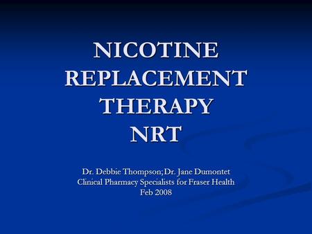 NICOTINE REPLACEMENT THERAPY NRT Dr. Debbie Thompson; Dr. Jane Dumontet Clinical Pharmacy Specialists for Fraser Health Feb 2008.