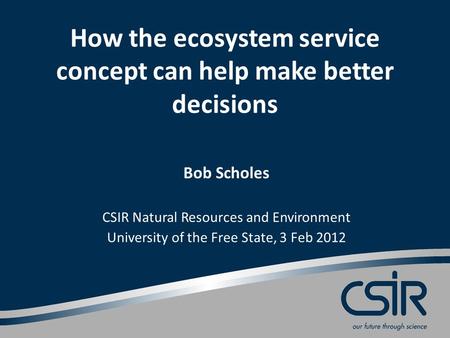 How the ecosystem service concept can help make better decisions Bob Scholes CSIR Natural Resources and Environment University of the Free State, 3 Feb.