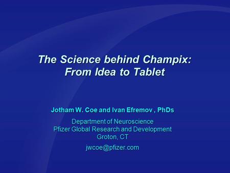 The Science behind Champix: From Idea to Tablet Jotham W. Coe and Ivan Efremov, PhDs Department of Neuroscience Pfizer Global Research and Development.