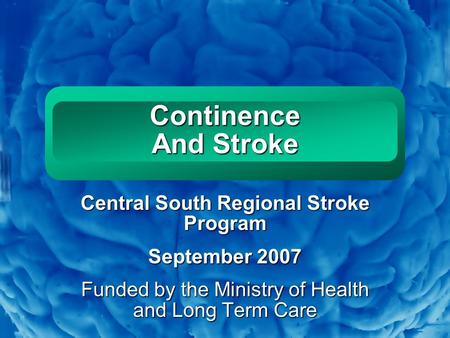 Slide 1 Continence And Stroke Central South Regional Stroke Program September 2007 Funded by the Ministry of Health and Long Term Care.