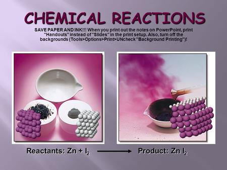 Reactants: Zn + I 2 Product: Zn I 2 SAVE PAPER AND INK!!! When you print out the notes on PowerPoint, print Handouts instead of Slides in the print.