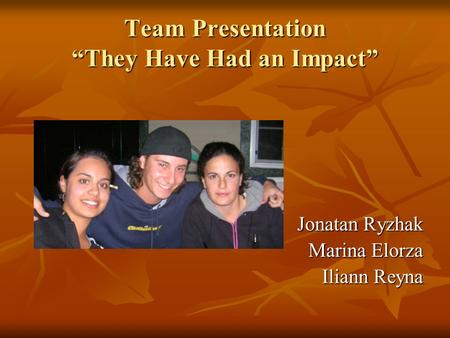 Team Presentation “They Have Had an Impact” Jonatan Ryzhak Marina Elorza Iliann Reyna.