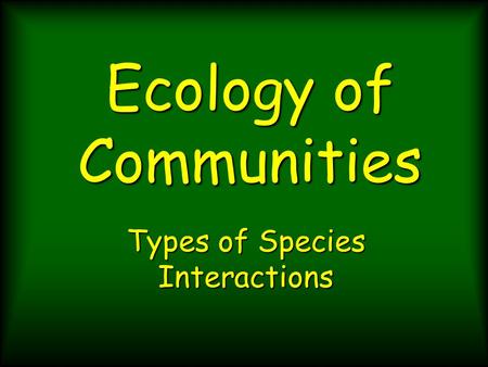 Ecology of Communities Types of Species Interactions.