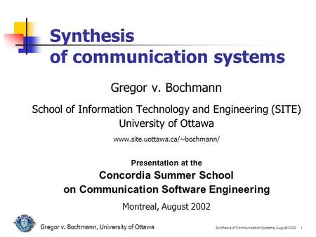 Synthesis of Communication Systems, August 2002 1 Gregor v. Bochmann, University of Ottawa Synthesis of communication systems Gregor v. Bochmann School.