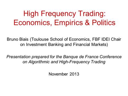 High Frequency Trading: Economics, Empirics & Politics Bruno Biais (Toulouse School of Economics, FBF IDEI Chair on Investment Banking and Financial Markets)