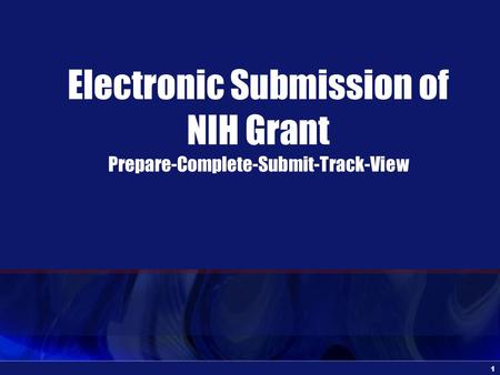 1 Electronic Submission of NIH Grant Prepare-Complete-Submit-Track-View.