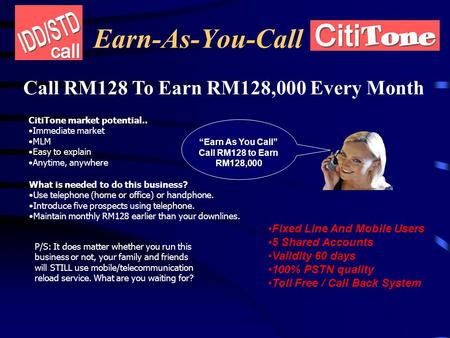 Earn-As-You-Call Call RM128 To Earn RM128,000 Every Month CitiTone market potential.. Immediate market MLM Easy to explain Anytime, anywhere What is needed.