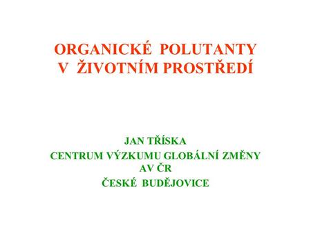 ORGANICKÉ POLUTANTY V ŽIVOTNÍM PROSTŘEDÍ JAN TŘÍSKA CENTRUM VÝZKUMU GLOBÁLNÍ ZMĚNY AV ČR ČESKÉ BUDĚJOVICE.