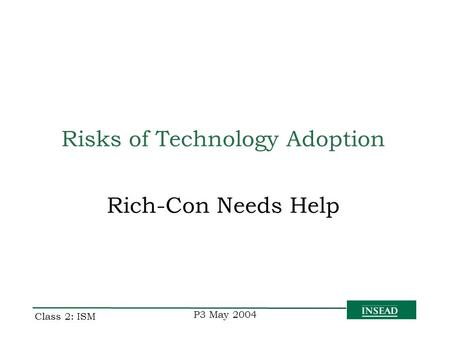 P3 May 2004 Class 2: ISM Rich-Con Needs Help Risks of Technology Adoption.