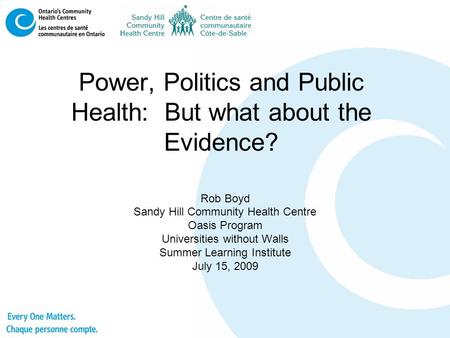 Power, Politics and Public Health: But what about the Evidence? Rob Boyd Sandy Hill Community Health Centre Oasis Program Universities without Walls Summer.